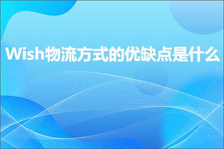 跨境电商知识:Wish物流方式的优缺点是什么