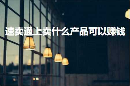 璺ㄥ鐢靛晢鐭ヨ瘑:閫熷崠閫氫笂鍗栦粈涔堜骇鍝佸彲浠ヨ禋閽? width=