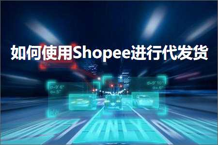 跨境电商知识:如何使用Shopee进行代发货