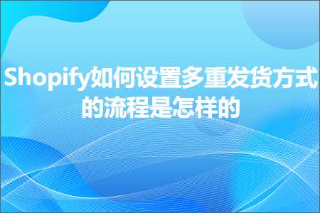 跨境电商知识:Shopify如何设置多重发货方式的流程是怎样的