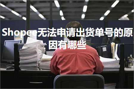 跨境电商知识:Shopee无法申请出货单号的原因有哪些