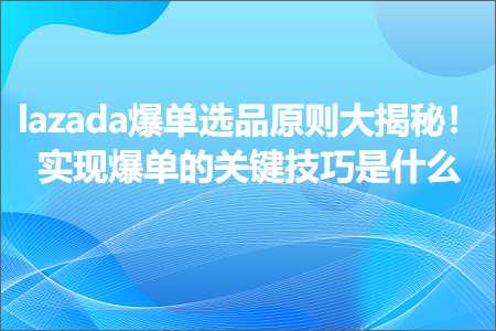 璺ㄥ鐢靛晢鐭ヨ瘑:lazada鐖嗗崟閫夊搧鍘熷垯澶ф彮绉橈紒瀹炵幇鐖嗗崟鐨勫叧閿妧宸ф槸浠€涔? width=