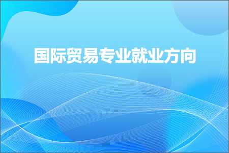 璺ㄥ鐢靛晢鐭ヨ瘑:鍥介檯璐告槗涓撲笟灏变笟鏂瑰悜