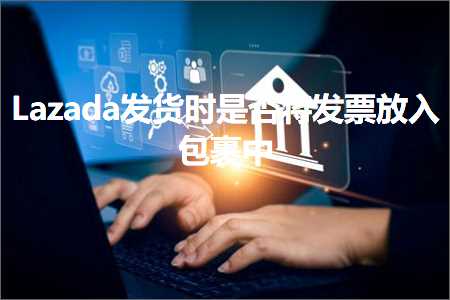 跨境电商知识:Lazada发货时是否将发票放入包裹中