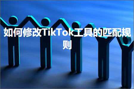 跨境电商知识:如何修改TikTok工具的匹配规则