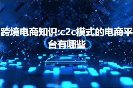 璺ㄥ鐢靛晢鐭ヨ瘑:c2c妯″紡鐨勭數鍟嗗钩鍙版湁鍝簺