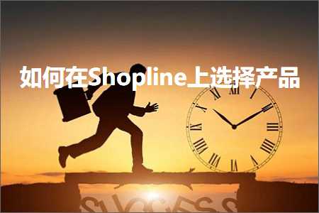 跨境电商知识:如何在Shopline上选择产品