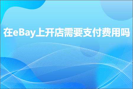 跨境电商知识:在eBay上开店需要支付费用吗