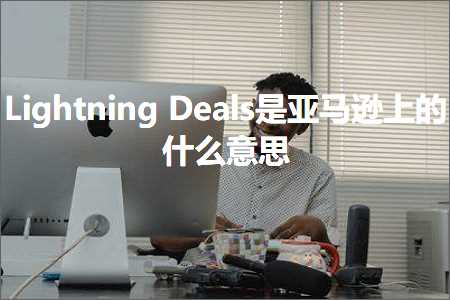 跨境电商知识:LightningDeals是亚马逊上的什么意思