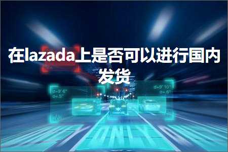 跨境电商知识:在lazada上是否可以进行国内发货